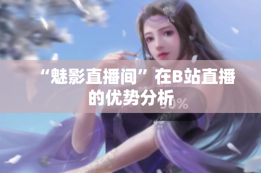 “魅影直播间”在B站直播的优势分析