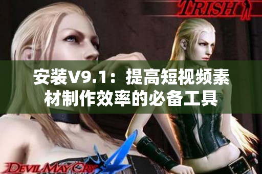 安装V9.1：提高短视频素材制作效率的必备工具