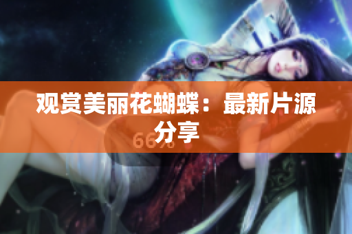 观赏美丽花蝴蝶：最新片源分享