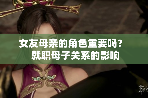 女友母亲的角色重要吗？  就职母子关系的影响