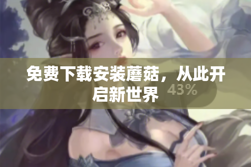 免费下载安装蘑菇，从此开启新世界