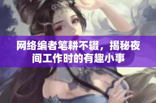 网络编者笔耕不辍，揭秘夜间工作时的有趣小事
