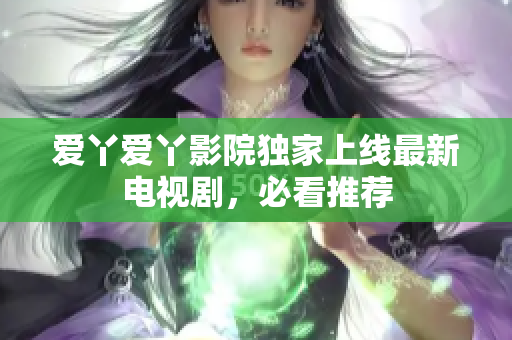 爱丫爱丫影院独家上线最新电视剧，必看推荐