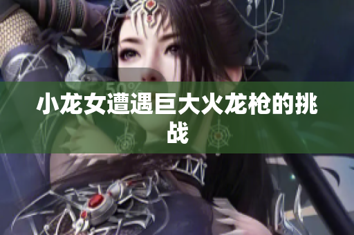 小龙女遭遇巨大火龙枪的挑战