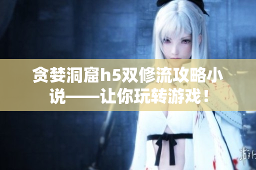 贪婪洞窟h5双修流攻略小说——让你玩转游戏！