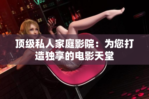 顶级私人家庭影院：为您打造独享的电影天堂