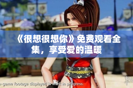 《很想很想你》免费观看全集，享受爱的温暖