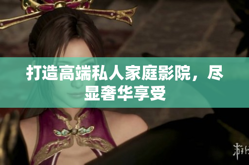 打造高端私人家庭影院，尽显奢华享受