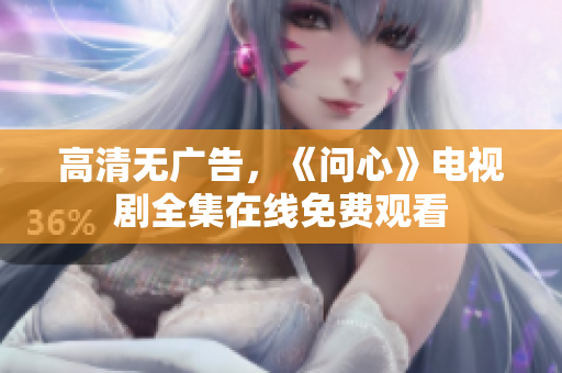 高清无广告，《问心》电视剧全集在线免费观看