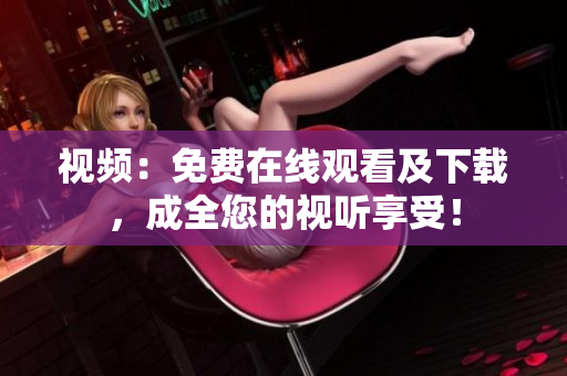 视频：免费在线观看及下载，成全您的视听享受！