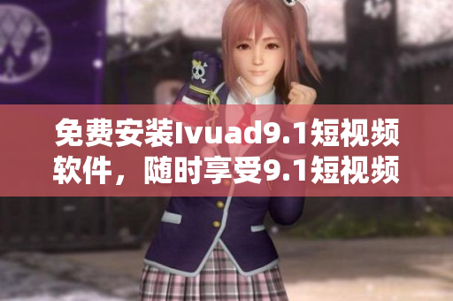 免费安装Ivuad9.1短视频软件，随时享受9.1短视频下载