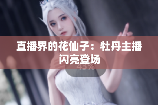 直播界的花仙子：牡丹主播闪亮登场