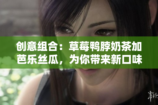 创意组合：草莓鸭脖奶茶加芭乐丝瓜，为你带来新口味