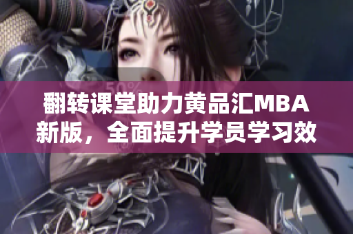 翻转课堂助力黄品汇MBA新版，全面提升学员学习效果