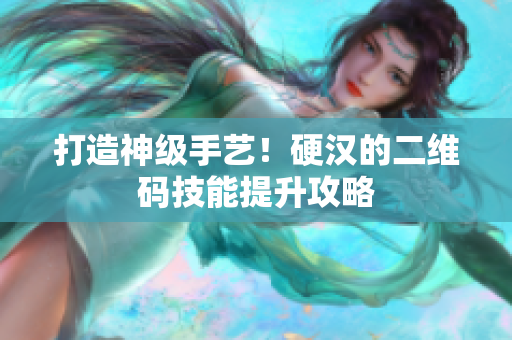 打造神级手艺！硬汉的二维码技能提升攻略