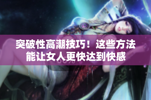 突破性高潮技巧！这些方法能让女人更快达到快感