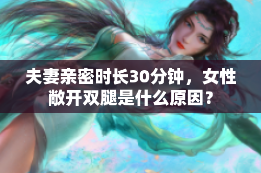 夫妻亲密时长30分钟，女性敞开双腿是什么原因？