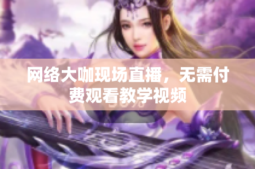 网络大咖现场直播，无需付费观看教学视频
