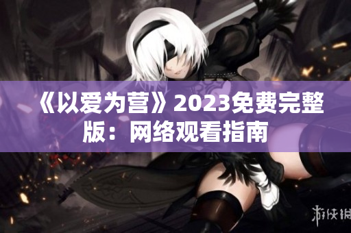 《以爱为营》2023免费完整版：网络观看指南