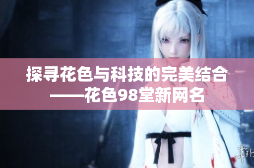 探寻花色与科技的完美结合——花色98堂新网名