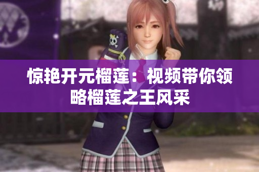 惊艳开元榴莲：视频带你领略榴莲之王风采