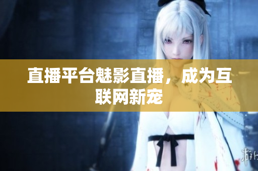 直播平台魅影直播，成为互联网新宠