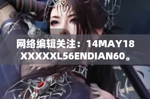 网络编辑关注：14MAY18XXXXXL56ENDIAN60。