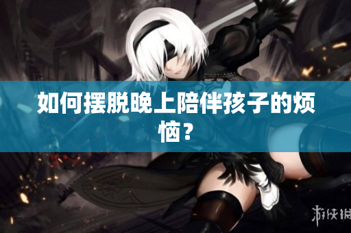 如何摆脱晚上陪伴孩子的烦恼？