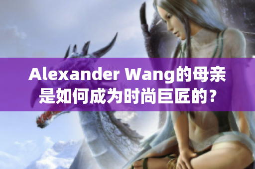 Alexander Wang的母亲是如何成为时尚巨匠的？