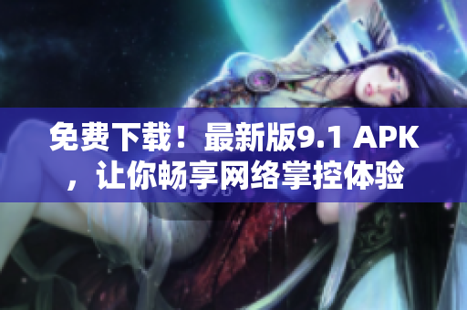 免费下载！最新版9.1 APK，让你畅享网络掌控体验
