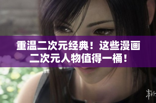 重温二次元经典！这些漫画二次元人物值得一桶！