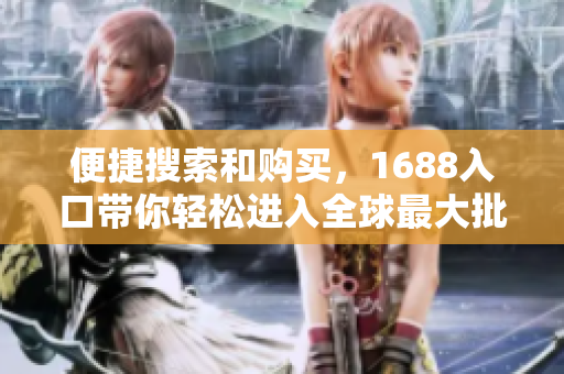 便捷搜索和购买，1688入口带你轻松进入全球最大批发市场