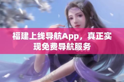 福建上线导航App，真正实现免费导航服务