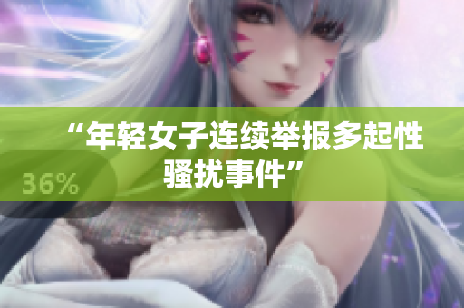 “年轻女子连续举报多起性骚扰事件”