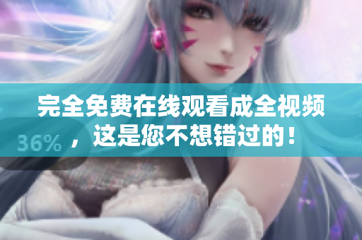 完全免费在线观看成全视频，这是您不想错过的！