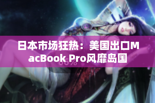 日本市场狂热：美国出口MacBook Pro风靡岛国