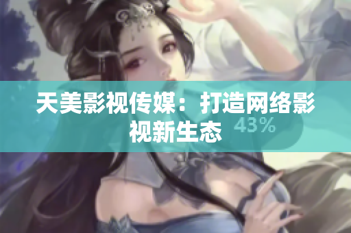 天美影视传媒：打造网络影视新生态