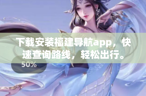 下载安装福建导航app，快速查询路线，轻松出行。