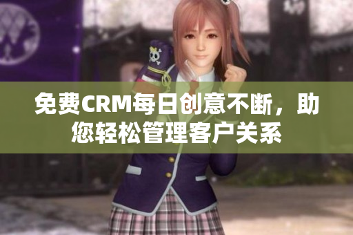 免费CRM每日创意不断，助您轻松管理客户关系