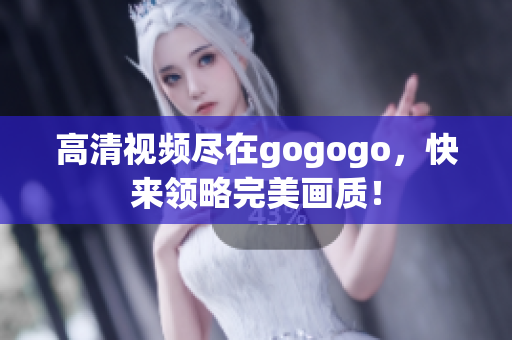 高清视频尽在gogogo，快来领略完美画质！