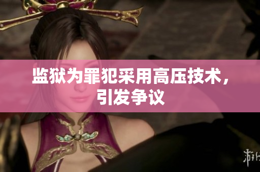 监狱为罪犯采用高压技术，引发争议