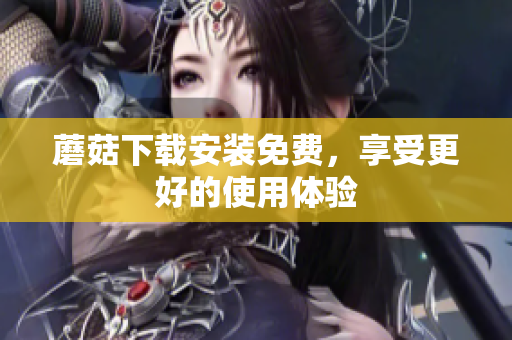 蘑菇下载安装免费，享受更好的使用体验