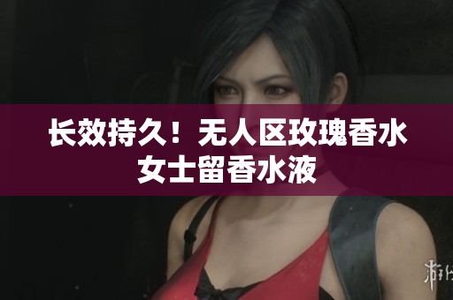 长效持久！无人区玫瑰香水女士留香水液