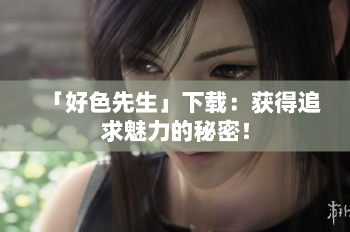 「好色先生」下载：获得追求魅力的秘密！