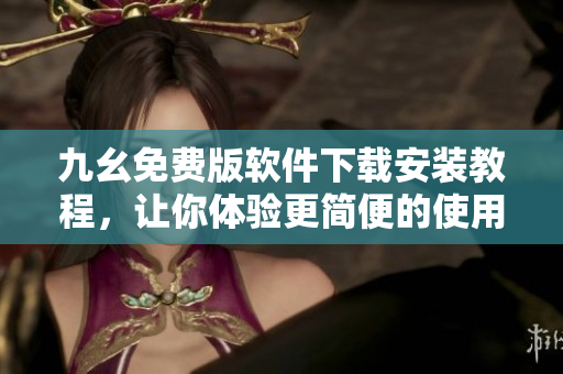 九幺免费版软件下载安装教程，让你体验更简便的使用方法