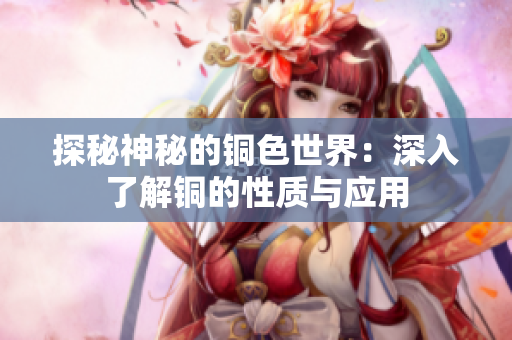 探秘神秘的铜色世界：深入了解铜的性质与应用