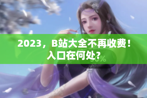 2023，B站大全不再收费！入口在何处？