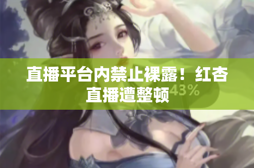 直播平台内禁止裸露！红杏直播遭整顿