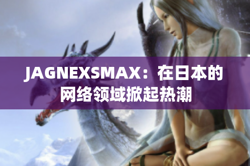 JAGNEXSMAX：在日本的网络领域掀起热潮