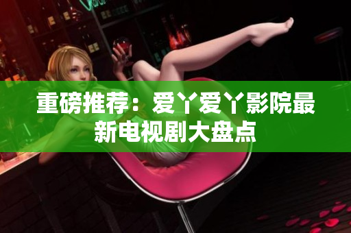 重磅推荐：爱丫爱丫影院最新电视剧大盘点